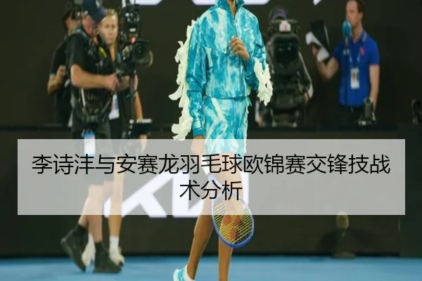 李诗沣与安赛龙羽毛球欧锦赛交锋技战术分析