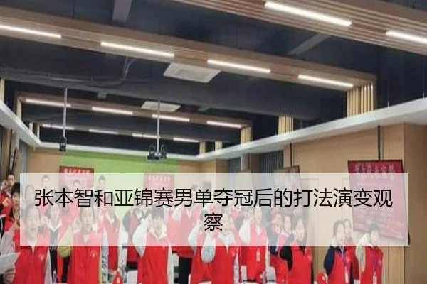 张本智和亚锦赛男单夺冠后的打法演变观察
